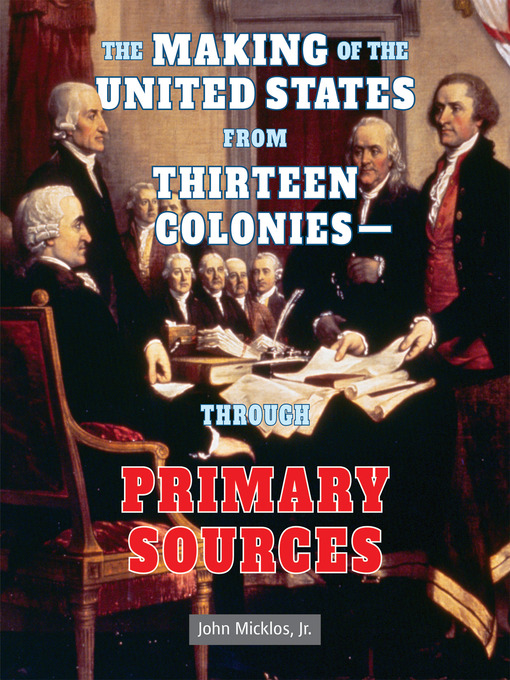 Title details for The Making of the United States from Thirteen Colonies - Through Primary Sources by John Micklos, Jr. - Available